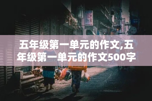 五年级第一单元的作文,五年级第一单元的作文500字左右