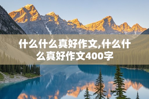 什么什么真好作文,什么什么真好作文400字