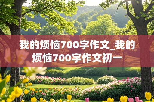 我的烦恼700字作文_我的烦恼700字作文初一