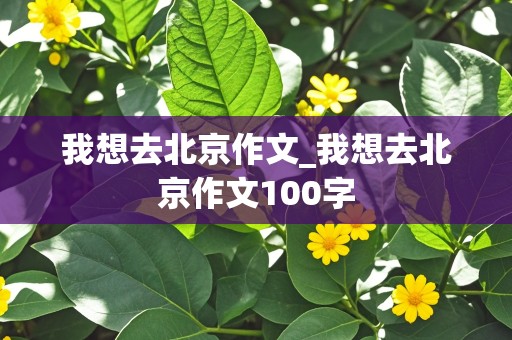 我想去北京作文_我想去北京作文100字