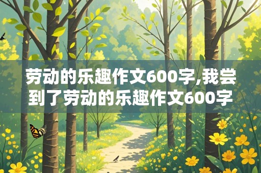 劳动的乐趣作文600字,我尝到了劳动的乐趣作文600字