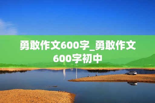 勇敢作文600字_勇敢作文600字初中