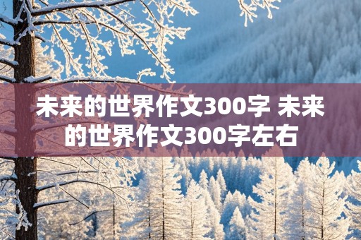 未来的世界作文300字 未来的世界作文300字左右