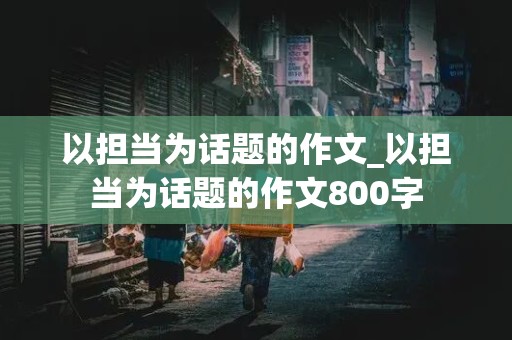 以担当为话题的作文_以担当为话题的作文800字