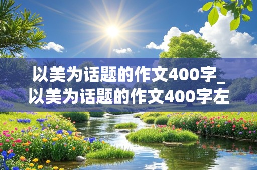 以美为话题的作文400字_以美为话题的作文400字左右