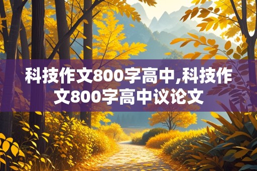 科技作文800字高中,科技作文800字高中议论文