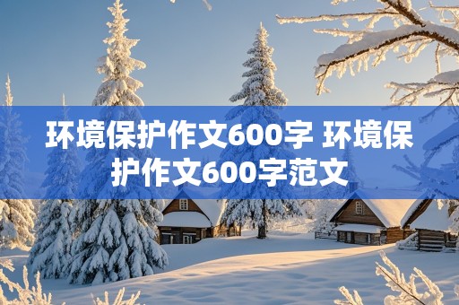 环境保护作文600字 环境保护作文600字范文