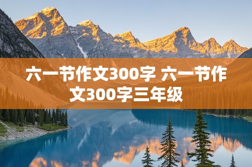 六一节作文300字 六一节作文300字三年级