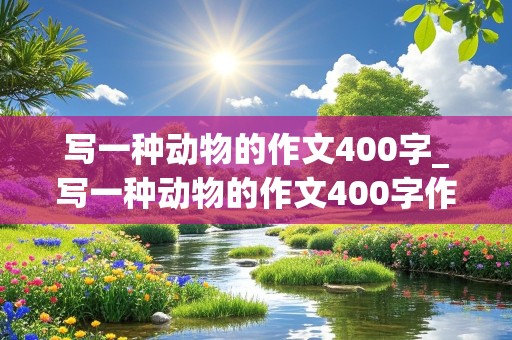 写一种动物的作文400字_写一种动物的作文400字作文