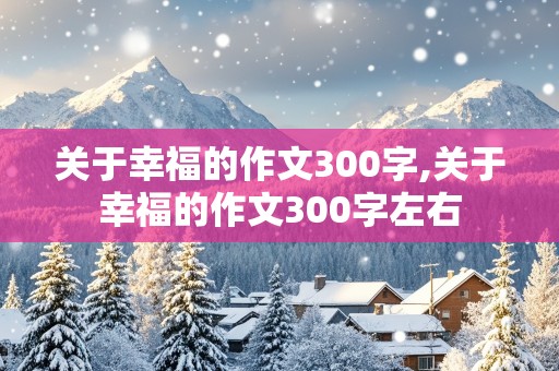 关于幸福的作文300字,关于幸福的作文300字左右