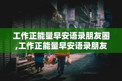 工作正能量早安语录朋友圈,工作正能量早安语录朋友圈文案