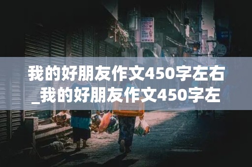 我的好朋友作文450字左右_我的好朋友作文450字左右男