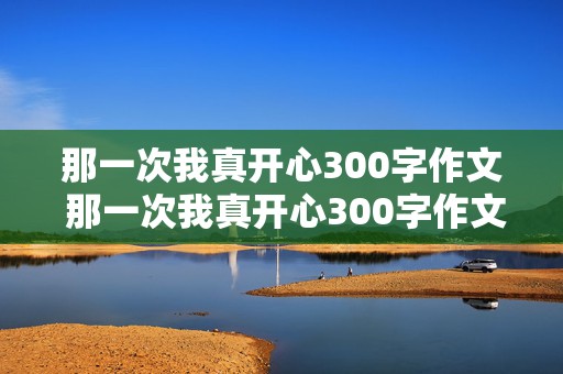 那一次我真开心300字作文 那一次我真开心300字作文免费