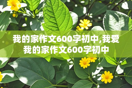 我的家作文600字初中,我爱我的家作文600字初中