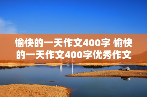 愉快的一天作文400字 愉快的一天作文400字优秀作文