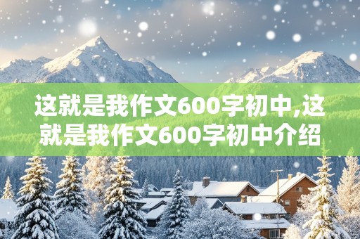 这就是我作文600字初中,这就是我作文600字初中介绍自己