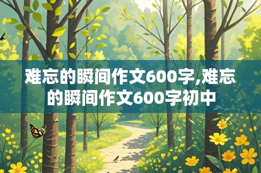 难忘的瞬间作文600字,难忘的瞬间作文600字初中