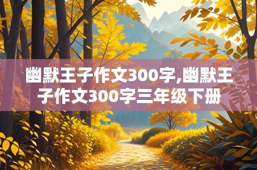 幽默王子作文300字,幽默王子作文300字三年级下册