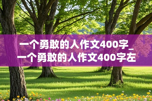 一个勇敢的人作文400字_一个勇敢的人作文400字左右