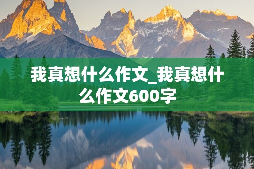 我真想什么作文_我真想什么作文600字