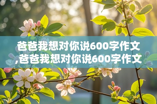 爸爸我想对你说600字作文,爸爸我想对你说600字作文五年级