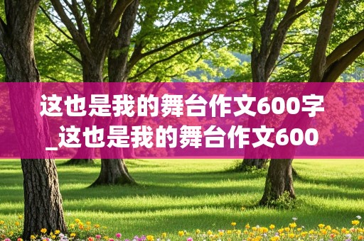 这也是我的舞台作文600字_这也是我的舞台作文600字初中