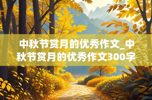 中秋节赏月的优秀作文_中秋节赏月的优秀作文300字