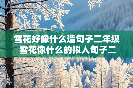 雪花好像什么造句子二年级 雪花像什么的拟人句子二年级