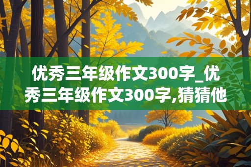 优秀三年级作文300字_优秀三年级作文300字,猜猜他是谁