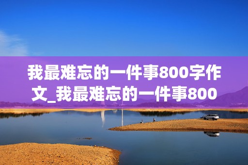 我最难忘的一件事800字作文_我最难忘的一件事800字作文初中