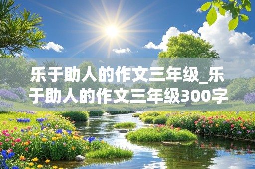 乐于助人的作文三年级_乐于助人的作文三年级300字左右