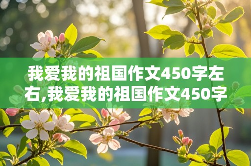 我爱我的祖国作文450字左右,我爱我的祖国作文450字左右五年级