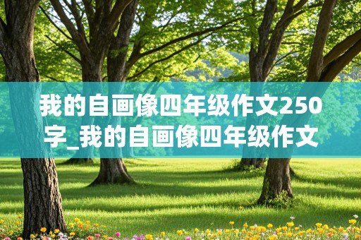 我的自画像四年级作文250字_我的自画像四年级作文250字男生