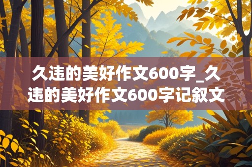 久违的美好作文600字_久违的美好作文600字记叙文