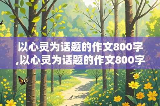 以心灵为话题的作文800字,以心灵为话题的作文800字高中