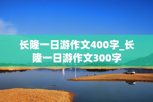 长隆一日游作文400字_长隆一日游作文300字