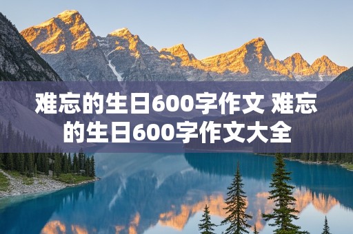 难忘的生日600字作文 难忘的生日600字作文大全