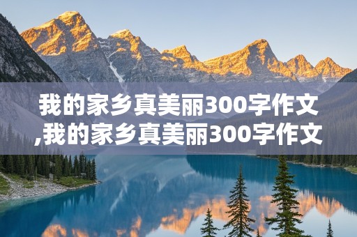 我的家乡真美丽300字作文,我的家乡真美丽300字作文三年级