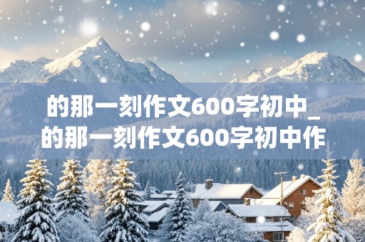 的那一刻作文600字初中_的那一刻作文600字初中作文