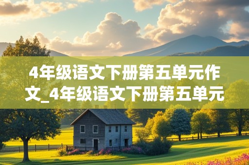 4年级语文下册第五单元作文_4年级语文下册第五单元作文400字