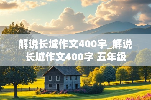 解说长城作文400字_解说长城作文400字 五年级