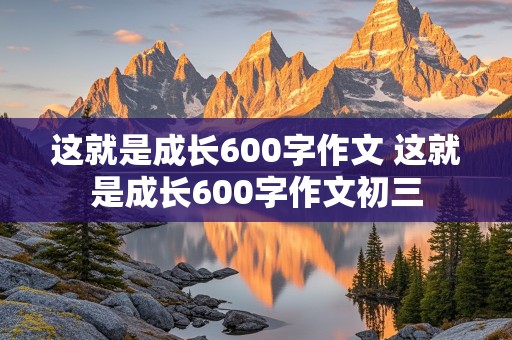 这就是成长600字作文 这就是成长600字作文初三