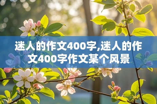 迷人的作文400字,迷人的作文400字作文某个风景