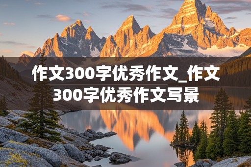 作文300字优秀作文_作文300字优秀作文写景