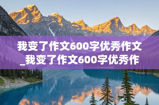 我变了作文600字优秀作文_我变了作文600字优秀作文五年级下册