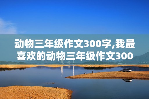 动物三年级作文300字,我最喜欢的动物三年级作文300字