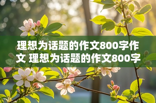 理想为话题的作文800字作文 理想为话题的作文800字作文议论文