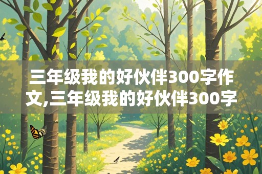 三年级我的好伙伴300字作文,三年级我的好伙伴300字作文二年级