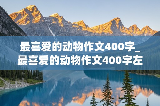 最喜爱的动物作文400字_最喜爱的动物作文400字左右