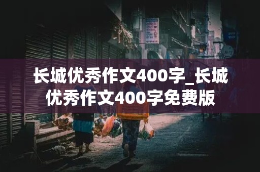 长城优秀作文400字_长城优秀作文400字免费版